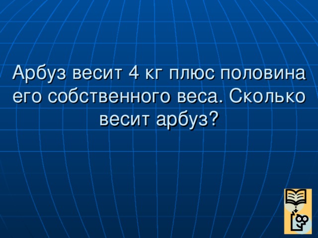 Арбуз весит 4 кг плюс половина его собственного веса. Сколько весит арбуз?