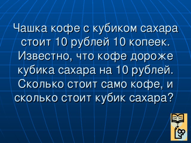 Чашка кофе с кубиком сахара стоит 10 рублей 10 копеек. Известно, что кофе дороже кубика сахара на 10 рублей. Сколько стоит само кофе, и сколько стоит кубик сахара?