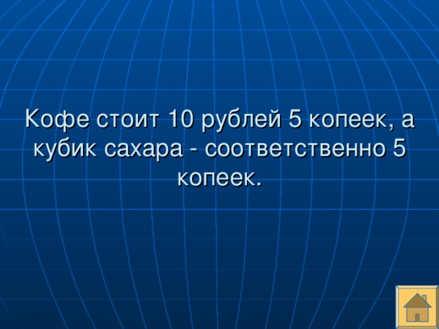 Кофе стоит 10 рублей 5 копеек, а кубик сахара - соответственно 5 копеек.