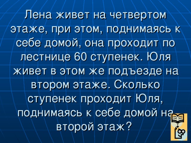 Лена живет на четвертом этаже, при этом, поднимаясь к себе домой, она проходит по лестнице 60 ступенек. Юля живет в этом же подъезде на втором этаже. Сколько ступенек проходит Юля, поднимаясь к себе домой на второй этаж?