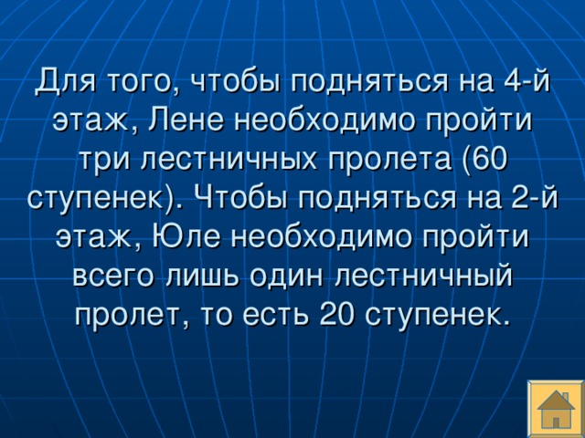 Для того, чтобы подняться на 4-й этаж, Лене необходимо пройти три лестничных пролета (60 ступенек). Чтобы подняться на 2-й этаж, Юле необходимо пройти всего лишь один лестничный пролет, то есть 20 ступенек.