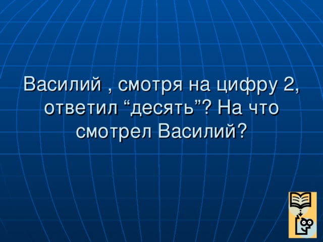 Василий , смотря на цифру 2, ответил “десять”? На что смотрел Василий?