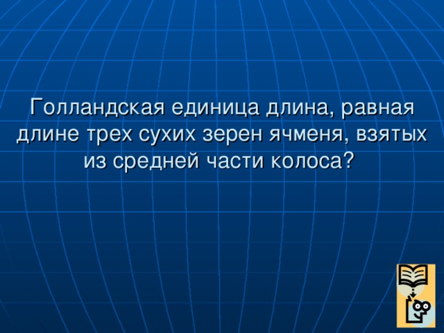 Голландская единица длина, равная длине трех сухих зерен ячменя, взятых из средней части колоса?