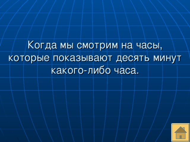 Когда мы смотрим на часы, которые показывают десять минут какого-либо часа.