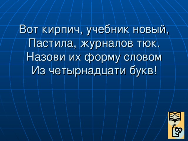 Вот кирпич, учебник новый,  Пастила, журналов тюк.  Назови их форму словом  Из четырнадцати букв!