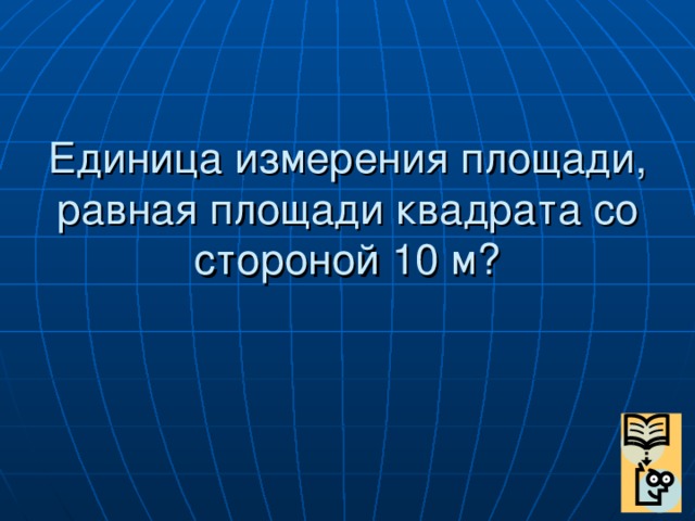 Единица измерения площади, равная площади квадрата со стороной 10 м?