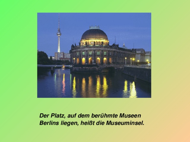 Der Platz, auf dem berühmte Museen Berlins liegen, heißt die Museuminsel.