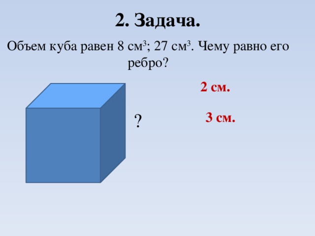 2. Задача. Объем куба равен 8 см 3 ; 27 см 3 . Чему равно его ребро? 2 см. 3 см. ?