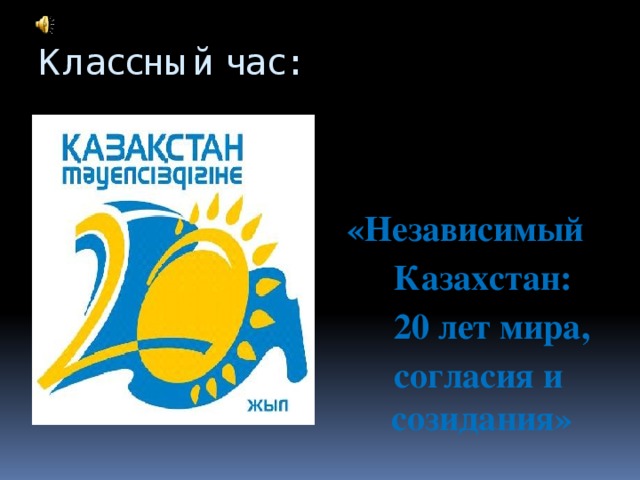 Классный час: «Независимый  Казахстан:  20 лет мира,  согласия и созидания»