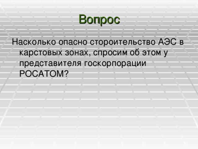 Вопрос Насколько опасно стороительство АЭС в карстовых зонах, спросим об этом у представителя госкорпорации РОСАТОМ?