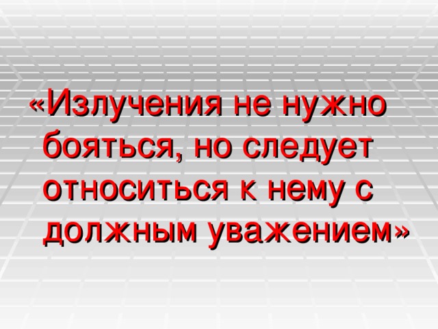 «Излучения не нужно бояться, но следует относиться к нему с должным уважением»