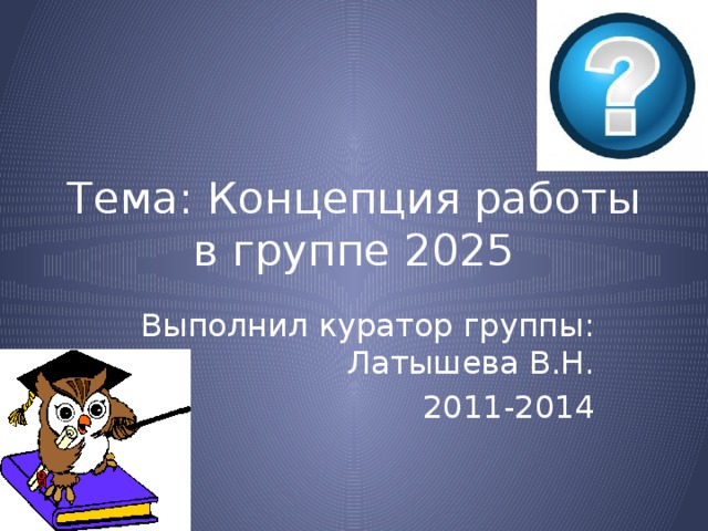 Тема: Концепция работы в группе 2025 Выполнил куратор группы: Латышева В.Н. 2011-2014