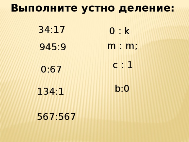 Выполните устно деление: 34:17 0 : k m : m; 945:9 с : 1 0:67 b:0 134:1 567:567