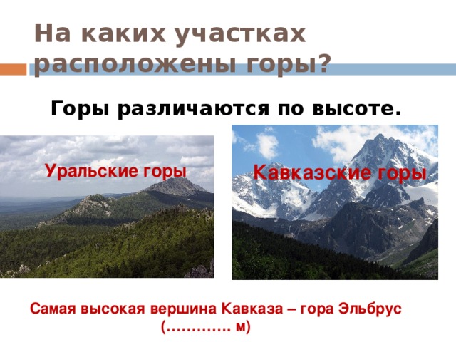 На каких участках расположены горы? Горы различаются по высоте. Уральские горы Кавказские горы Самая высокая вершина Кавказа – гора Эльбрус (…………. м)