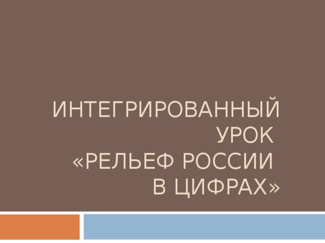 ИНТЕГРИРОВАННЫЙ УРОК  «РЕЛЬЕФ РОССИИ  В ЦИФРАХ»