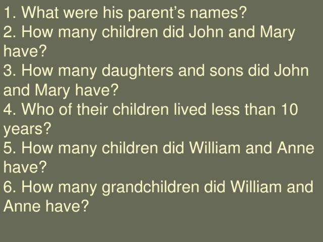 1. What were his parent’s names?  2. How many children did John and Mary have?  3. How many daughters and sons did John and Mary have?  4. Who of their children lived less than 10 years? 5. How many children did William and Anne  have? 6. How many grandchildren did William and Anne have?