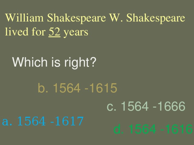 William Shakespeare W. Shakespeare lived for 52 years Which is right? b. 1564 -1615 c. 1564 -1666 a. 1564 -1617 d. 1564 -1616