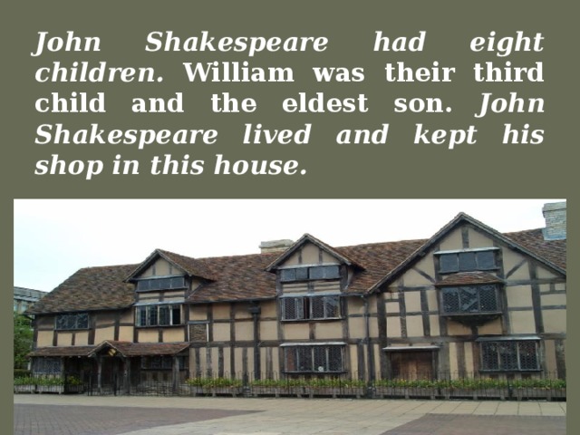 John Shakespeare had eight children. William was their third child and the eldest son. John Shakespeare lived and kept his shop in this house.