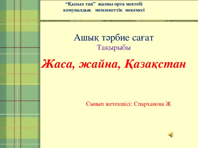 “ Қызыл таң” жалпы орта мектебі  комуналдық мемлекеттік мекемесі Ашық тәрбие сағат Тақырыбы Жаса, жайна, Қазақстан Сынып жетекшісі: Спарханова Ж