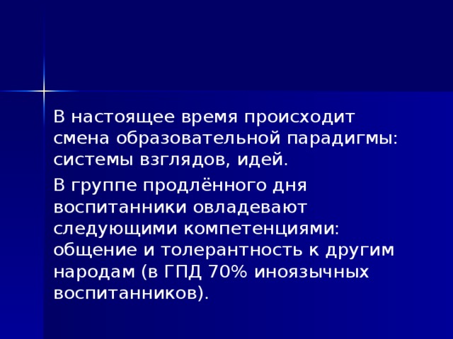 В настоящее время происходит смена образовательной парадигмы: системы взглядов, идей. В группе продлённого дня воспитанники овладевают следующими компетенциями: общение и толерантность к другим народам (в ГПД 70% иноязычных воспитанников).