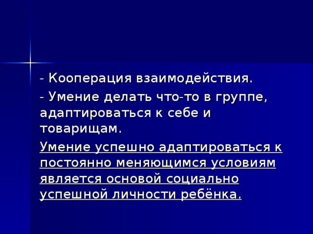 - Кооперация взаимодействия. - Умение делать что-то в группе, адаптироваться к себе и товарищам. Умение успешно адаптироваться к постоянно меняющимся условиям является основой социально успешной личности ребёнка.