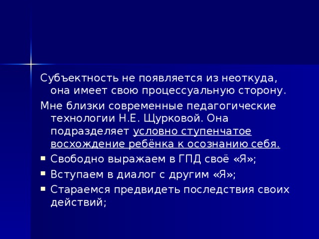 Субъектность не появляется из неоткуда, она имеет свою процессуальную сторону. Мне близки современные педагогические технологии Н.Е. Щурковой. Она подразделяет условно ступенчатое восхождение ребёнка к осознанию себя.