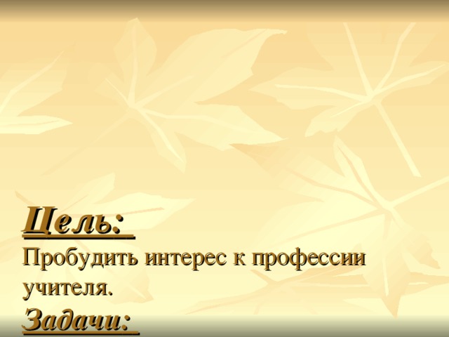 Цель :   Пробудить интерес к профессии учителя.  Задачи :   - привлечь внимание аудитории к поднятой проблеме;  - всесторонне раскрыть важность профессии учителя для развития общества.