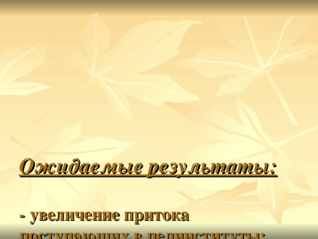 Ожидаемые результаты:   - увеличение притока поступающих в пединституты;  - пробуждение интереса к деятельности учителя;  - повышение престижа профессии учителя.