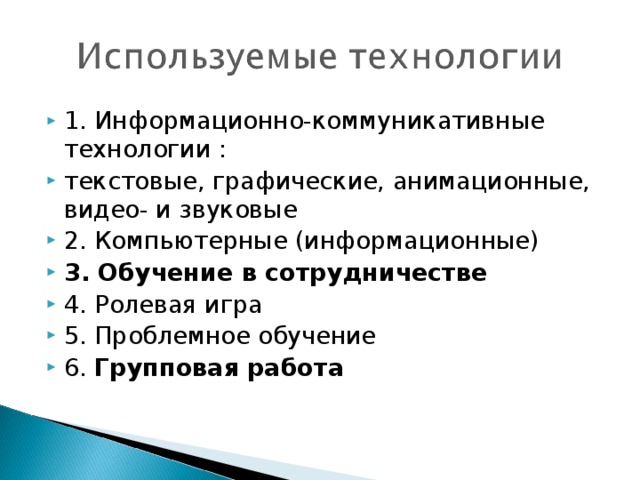 1. Информационно-коммуникативные технологии : текстовые, графические, анимационные, видео- и звуковые 2. Компьютерные (информационные) 3. Обучение в сотрудничестве 4. Ролевая игра 5. Проблемное обучение 6. Групповая работа