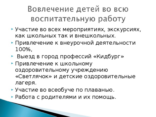 Участие во всех мероприятиях, экскурсиях, как школьных так и внешкольных. Привлечение к внеурочной деятельности 100%,  Выезд в город профессий «Кидбург» Привлечение к школьному оздоровительному учреждению «Светлячок» и детские оздоровительные лагеря. Участие во всеобуче по плаванью. Работа с родителями и их помощь.