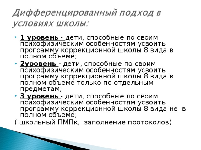 1 уровень - дети, способные по своим психофизическим особенностям усвоить программу коррекционной школы 8 вида в полном объеме; 2уровень - дети, способные по своим психофизическим особенностям усвоить программу коррекционной школы 8 вида в полном объеме только по отдельным предметам; 3 уровень