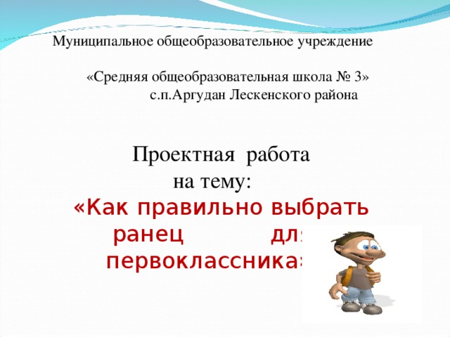 Муниципальное общеобразовательное учреждение  «Средняя общеобразовательная школа № 3»  с.п.Аргудан Лескенского района  Проектная работа  на тему:   «Как правильно выбрать ранец для первоклассника»