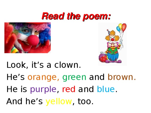 Read the poem: Look, it’s a clown. He’s orange,  green and brown. He is purple , red and blue . And he’s yellow , too.