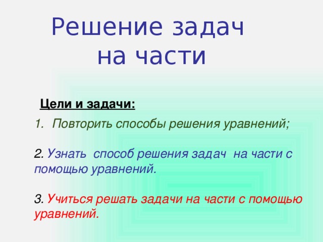 Решение задач  на части Цели и задачи: Повторить способы решения уравнений;  2. Узнать способ решения задач на части с помощью уравнений.  3. Учиться решать задачи на части с помощью уравнений.