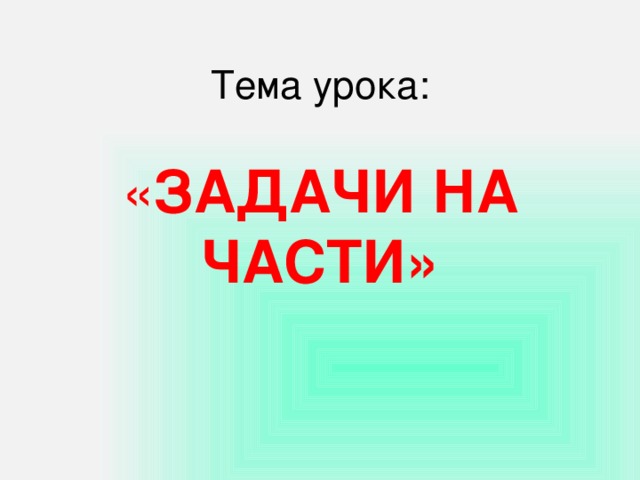 Тема урока:   « ЗАДАЧИ НА ЧАСТИ»