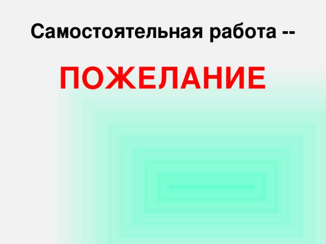 Самостоятельная работа -- ПОЖЕЛАНИЕ