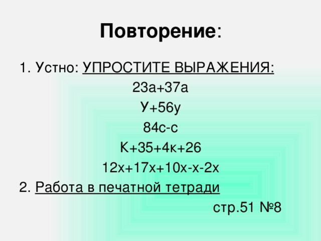 Повторение : 1. Устно: УПРОСТИТЕ ВЫРАЖЕНИЯ: 23а+37а У+56у 84с-с К+35+4к+26 12х+17х+10х-х-2х 2. Работа в печатной тетради  стр.51 №8