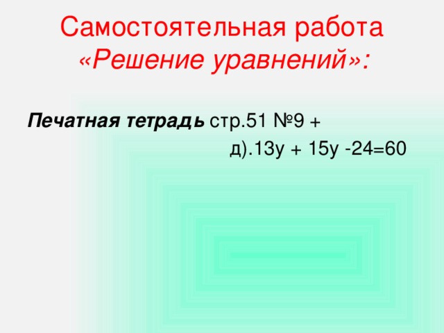 Самостоятельная работа  «Решение уравнений»: Печатная тетрадь стр.51 №9 +  д).13у + 15у -24=60