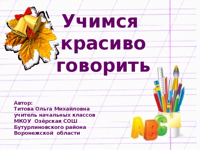 Учимся  красиво  говорить Автор: Титова Ольга Михайловна учитель начальных классов МКОУ Озёрская СОШ Бутурлиновского района Воронежской области