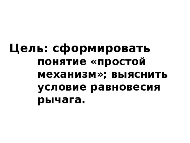 Цель: сформировать понятие «простой механизм»; выяснить условие равновесия рычага.