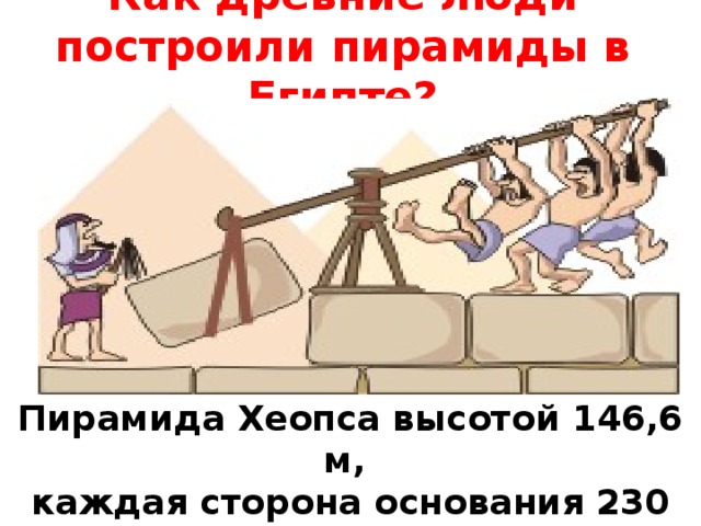 Как древние люди построили пирамиды в Египте? Пирамида Хеопса высотой 146,6 м, каждая сторона основания 230 м, масса блоков от 2,5 до 15 тонн