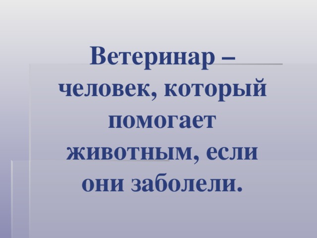 Ветеринар – человек, который помогает животным, если они заболели.