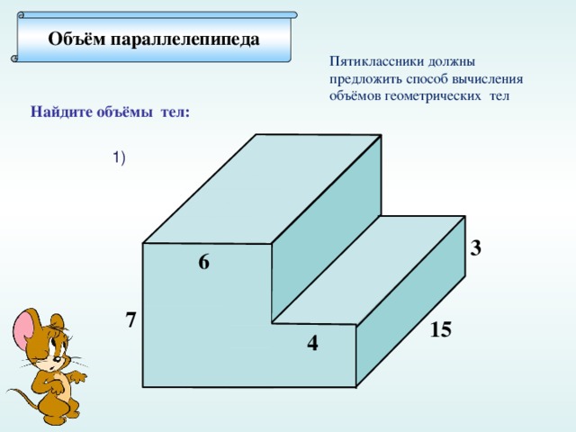 Объём параллелепипеда Пятиклассники должны предложить способ вычисления объёмов геометрических тел Найдите объёмы тел: 1) 3 6 7 15 4