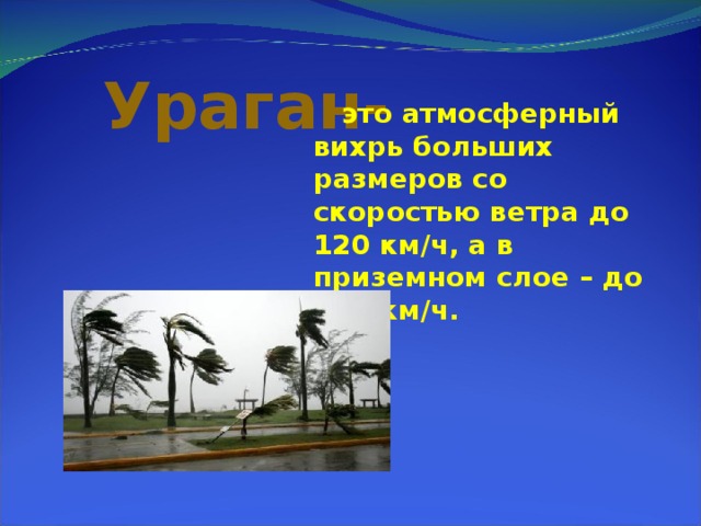 Ураган-  это атмосферный вихрь больших размеров со скоростью ветра до 120 км/ч, а в приземном слое – до 200 км/ч.