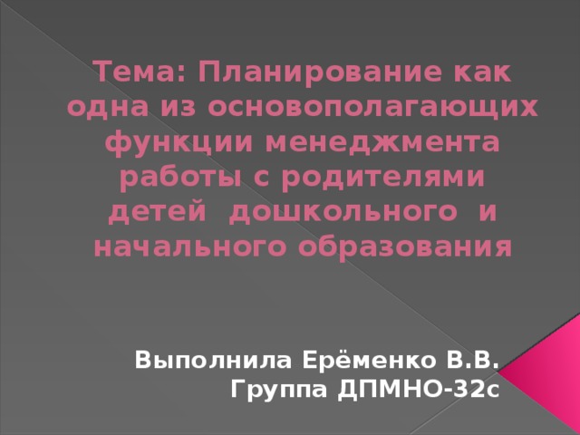 Тема: Планирование как одна из основополагающих функции менеджмента работы с родителями детей дошкольного и начального образования   Выполнила Ерёменко В.В. Группа ДПМНО-32с