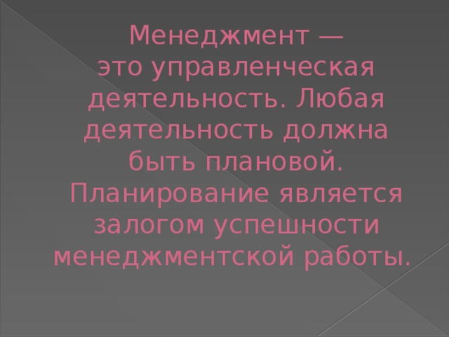 Менеджмент —  это управленческая деятельность. Любая деятельность должна быть плановой. Планирование является залогом успешности менеджментской работы.