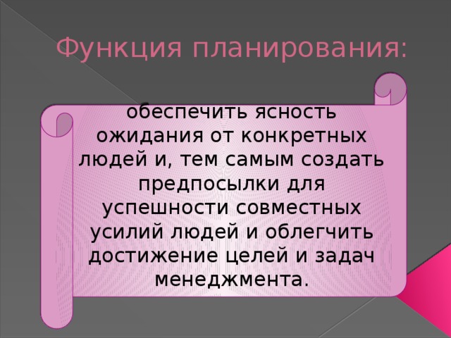 Функция планирования: обеспечить ясность ожидания от конкретных людей и, тем самым создать предпосылки для успешности совместных усилий людей и облегчить достижение целей и задач менеджмента.