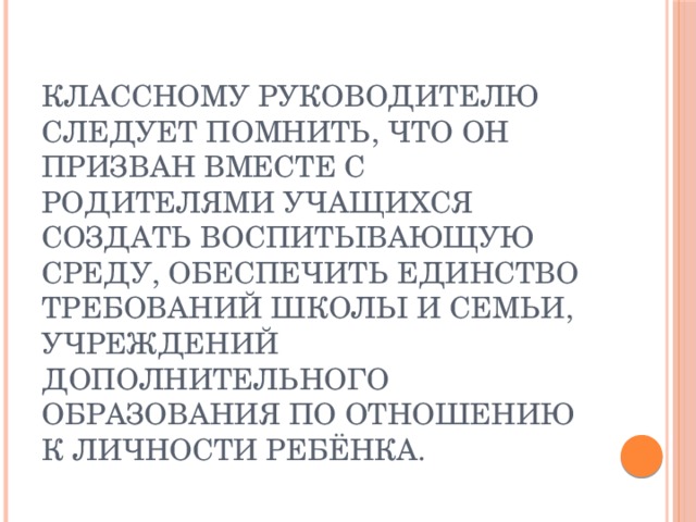 Классному руководителю следует помнить, что он призван вместе с родителями учащихся создать воспитывающую среду, обеспечить единство требований школы и семьи, учреждений дополнительного образования по отношению к личности ребёнка.