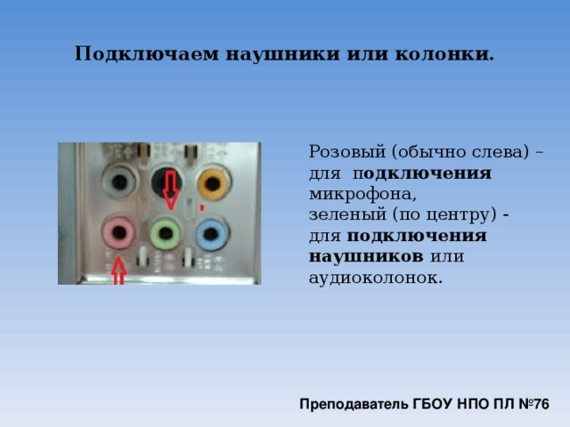 Подключаем наушники или колонки. Розовый (обычно слева) – для п одключения   микрофона, зеленый (по центру) - для  подключения наушников или аудиоколонок. Преподаватель ГБОУ НПО ПЛ №76