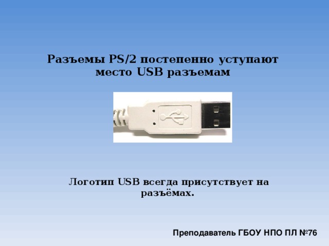 Разъемы PS/2 постепенно уступают место USB разъемам Логотип USB всегда присутствует на разъёмах.  Преподаватель ГБОУ НПО ПЛ №76